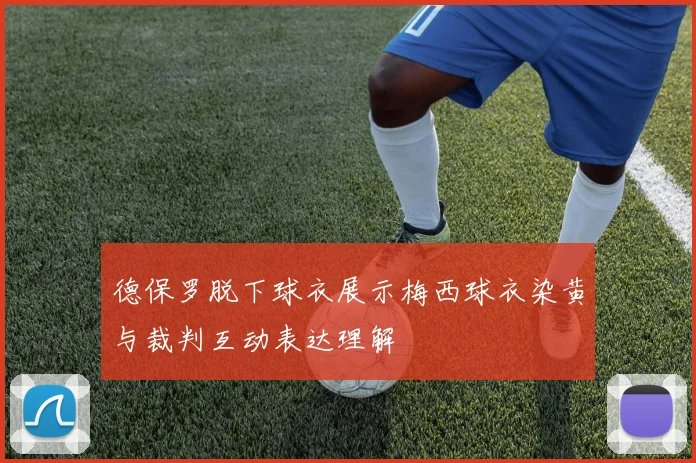 德保罗脱下球衣展示梅西球衣染黄与裁判互动表达理解